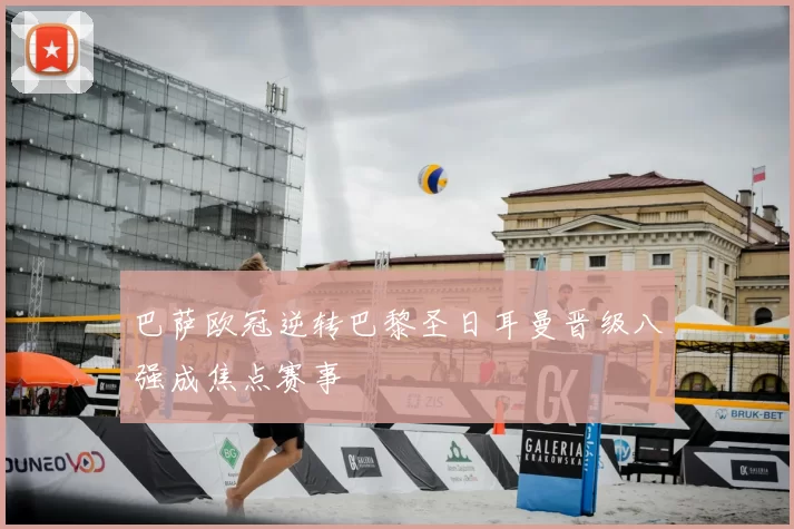 巴萨欧冠逆转巴黎圣日耳曼晋级八强成焦点赛事