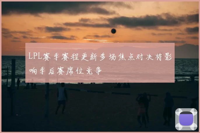 LPL赛季赛程更新多场焦点对决将影响季后赛席位竞争