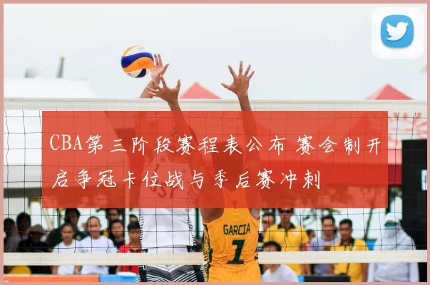 CBA第三阶段赛程表公布 赛会制开启争冠卡位战与季后赛冲刺