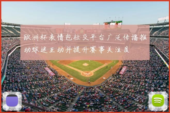欧洲杯表情包社交平台广泛传播推动球迷互动并提升赛事关注度