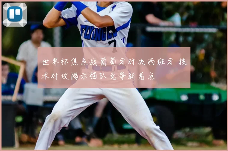 世界杯焦点战葡萄牙对决西班牙 技术对攻揭示强队竞争新看点