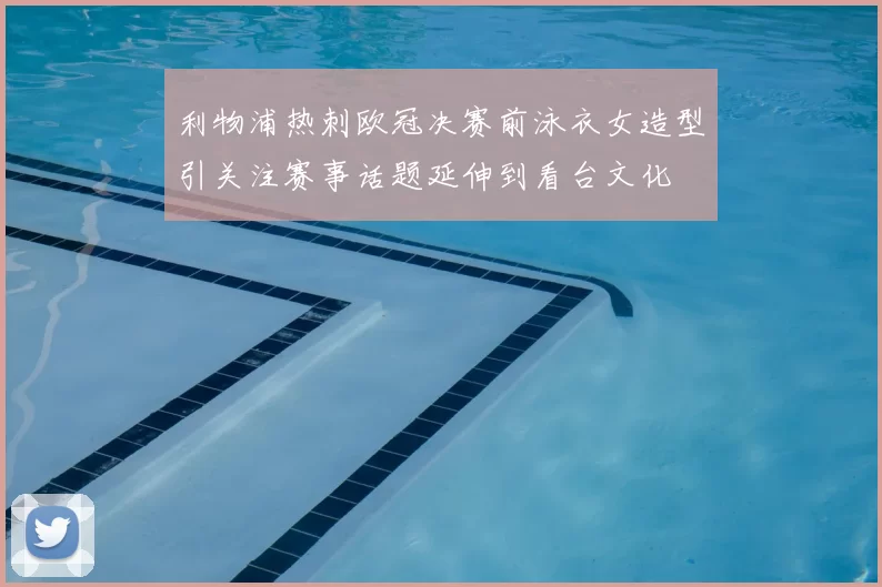 利物浦热刺欧冠决赛前泳衣女造型引关注赛事话题延伸到看台文化