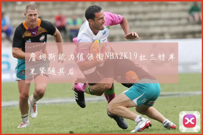 詹姆斯能力值领衔NBA2K19杜兰特库里紧随其后