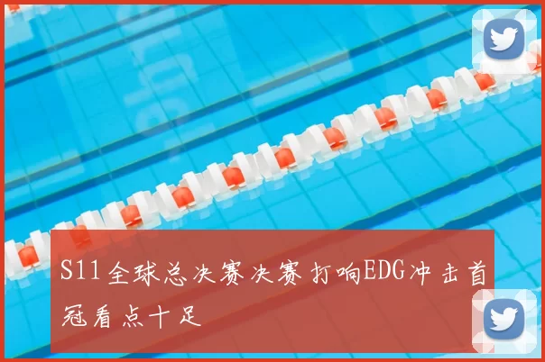 S11全球总决赛决赛打响EDG冲击首冠看点十足