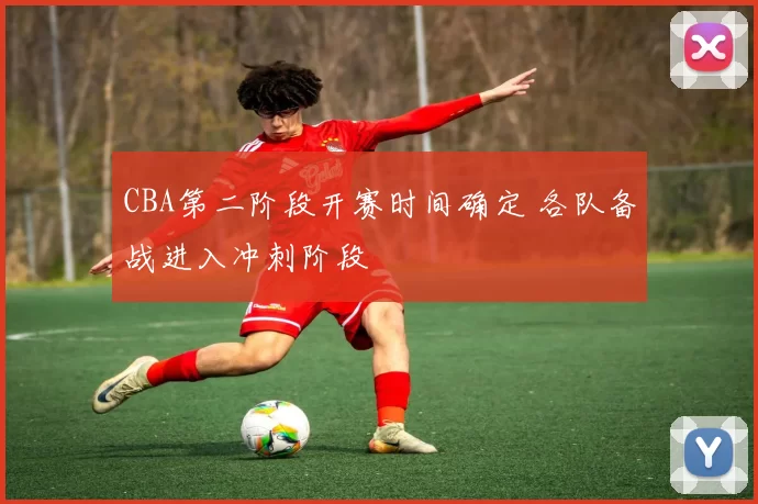 CBA第二阶段开赛时间确定 各队备战进入冲刺阶段