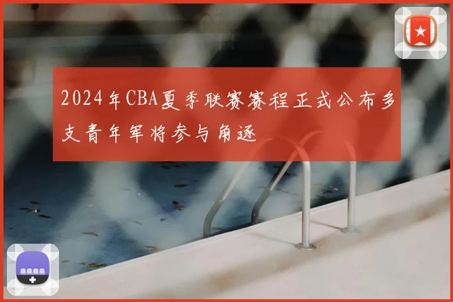 2024年CBA夏季联赛赛程正式公布多支青年军将参与角逐