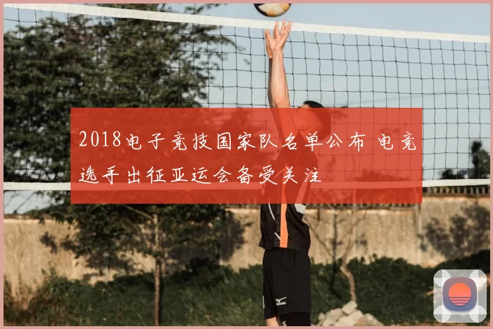 2018电子竞技国家队名单公布 电竞选手出征亚运会备受关注