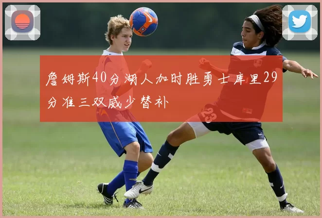詹姆斯40分湖人加时胜勇士库里29分准三双威少替补