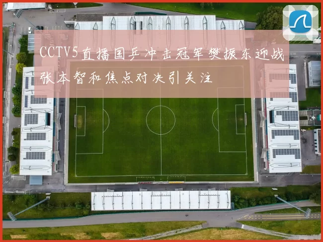 CCTV5直播国乒冲击冠军樊振东迎战张本智和焦点对决引关注