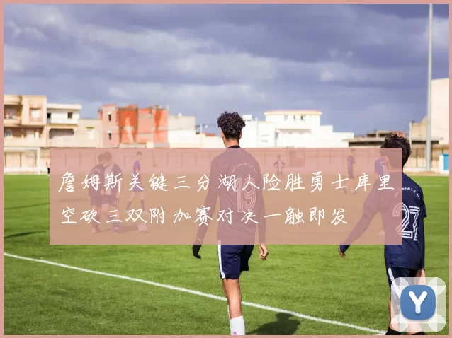 詹姆斯关键三分湖人险胜勇士库里空砍三双附加赛对决一触即发