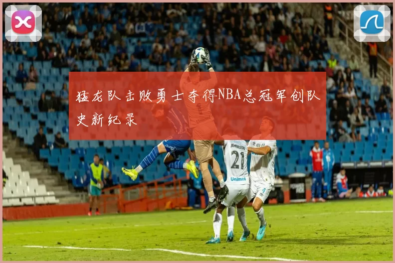 猛龙队击败勇士夺得NBA总冠军创队史新纪录