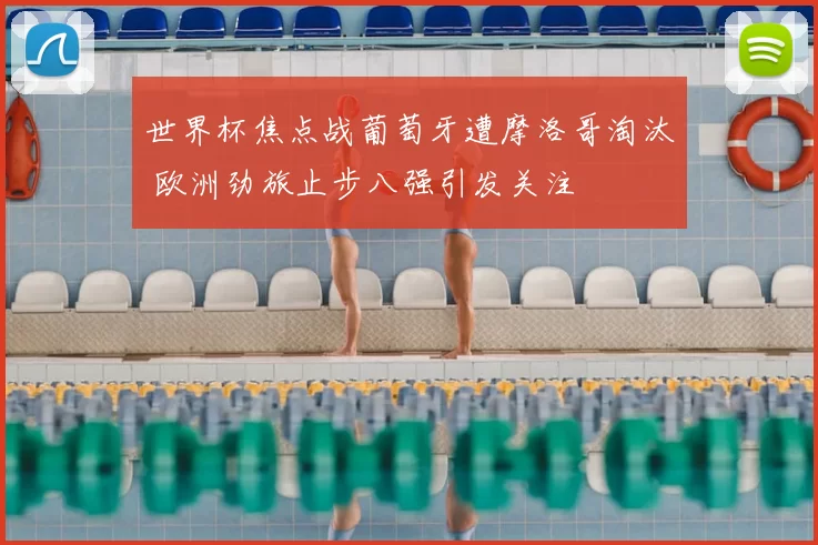 世界杯焦点战葡萄牙遭摩洛哥淘汰 欧洲劲旅止步八强引发关注
