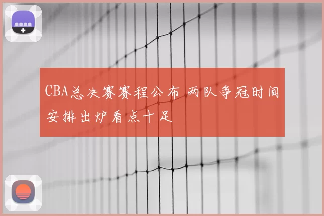 CBA总决赛赛程公布 两队争冠时间安排出炉看点十足