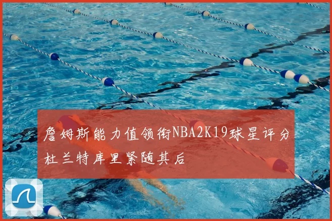 詹姆斯能力值领衔NBA2K19球星评分杜兰特库里紧随其后