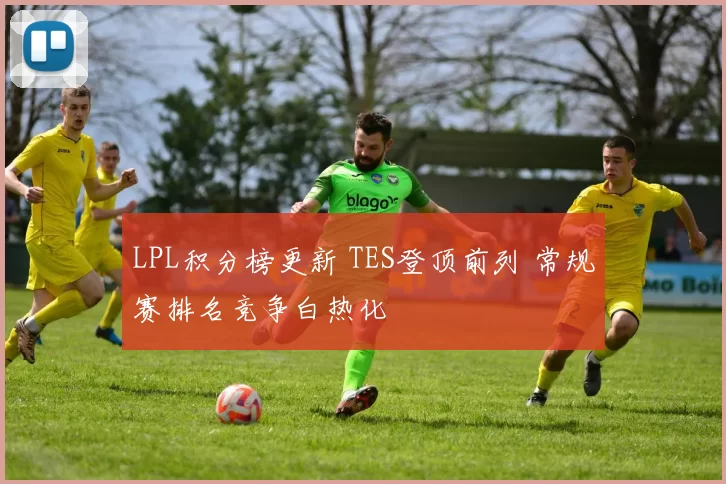 LPL积分榜更新 TES登顶前列 常规赛排名竞争白热化