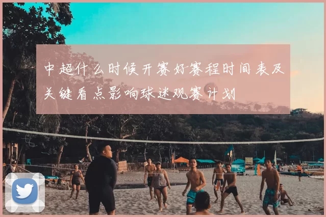 中超什么时候开赛好赛程时间表及关键看点影响球迷观赛计划