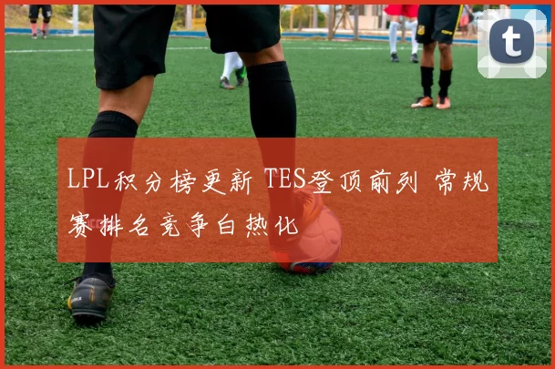 LPL积分榜更新 TES登顶前列 常规赛排名竞争白热化