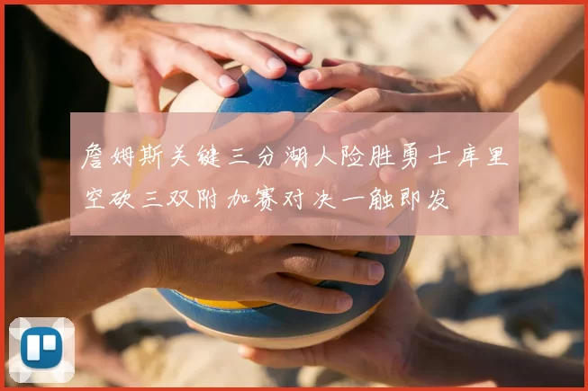 詹姆斯关键三分湖人险胜勇士库里空砍三双附加赛对决一触即发