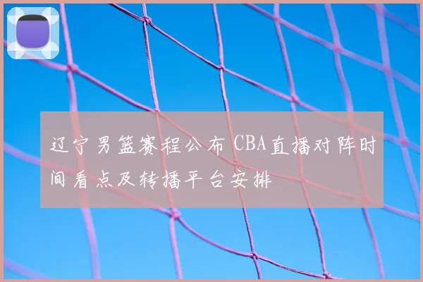 辽宁男篮赛程公布 CBA直播对阵时间看点及转播平台安排