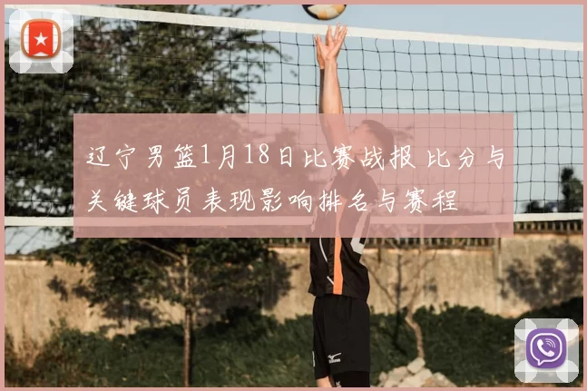 辽宁男篮1月18日比赛战报 比分与关键球员表现影响排名与赛程