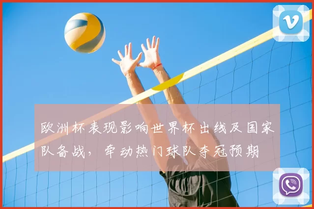 欧洲杯表现影响世界杯出线及国家队备战，牵动热门球队夺冠预期