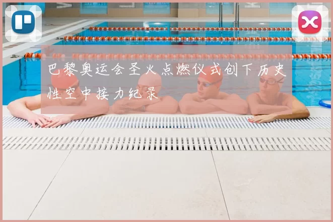 巴黎奥运会圣火点燃仪式创下历史性空中接力纪录