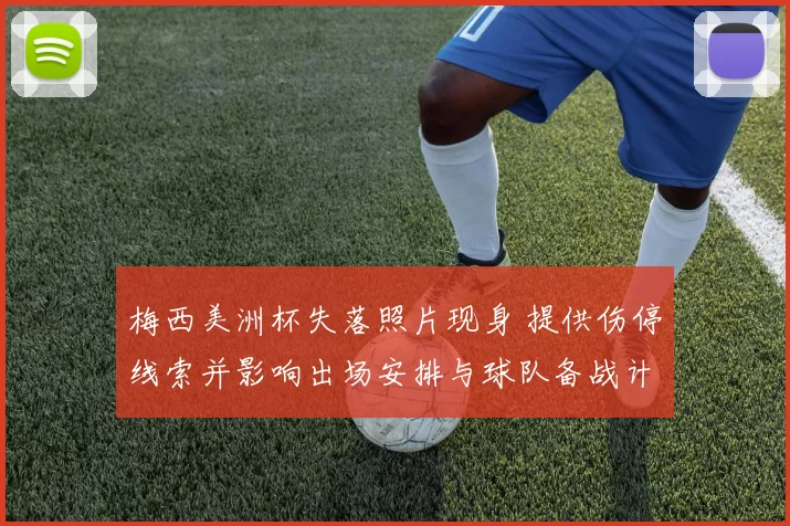 梅西美洲杯失落照片现身 提供伤停线索并影响出场安排与球队备战计划