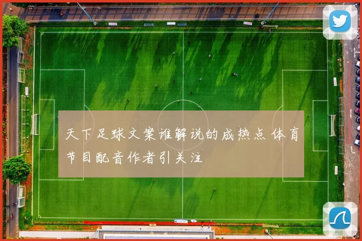 天下足球文案谁解说的成热点 体育节目配音作者引关注
