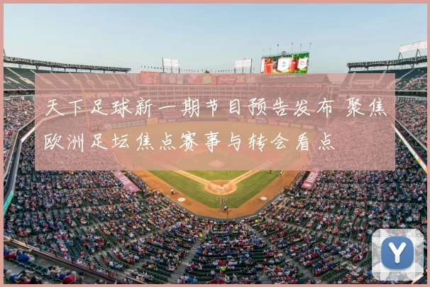 天下足球新一期节目预告发布 聚焦欧洲足坛焦点赛事与转会看点