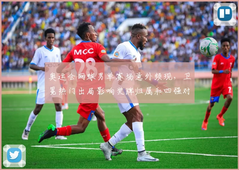 奥运会网球男单赛场意外频现，卫冕热门出局影响奖牌归属和四强对阵