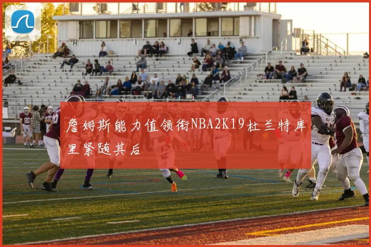 詹姆斯能力值领衔NBA2K19杜兰特库里紧随其后