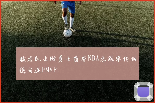 猛龙队击败勇士首夺NBA总冠军伦纳德当选FMVP
