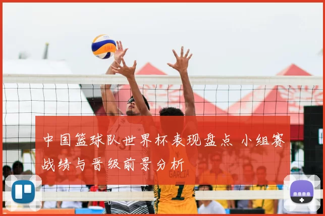 中国篮球队世界杯表现盘点 小组赛战绩与晋级前景分析