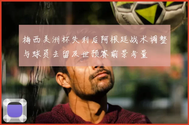 梅西美洲杯失利后阿根廷战术调整与球员去留及世预赛前景考量