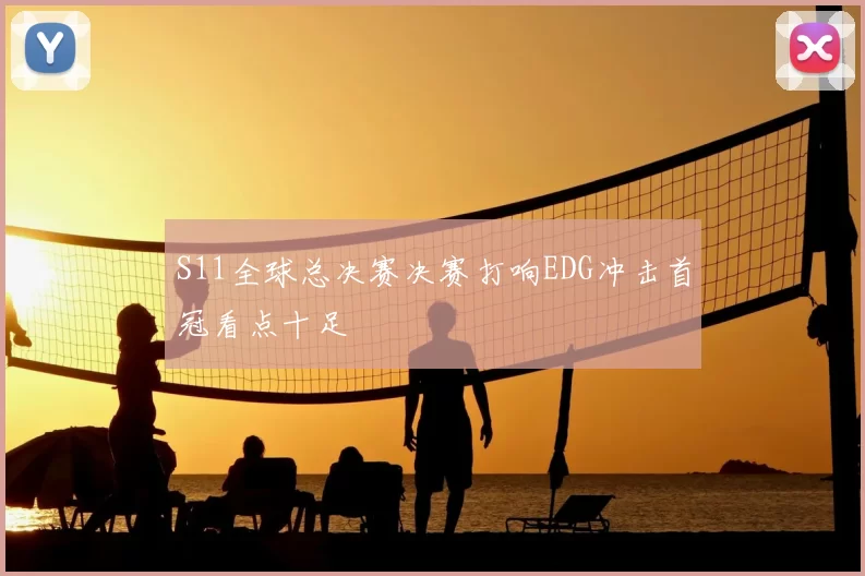 S11全球总决赛决赛打响EDG冲击首冠看点十足