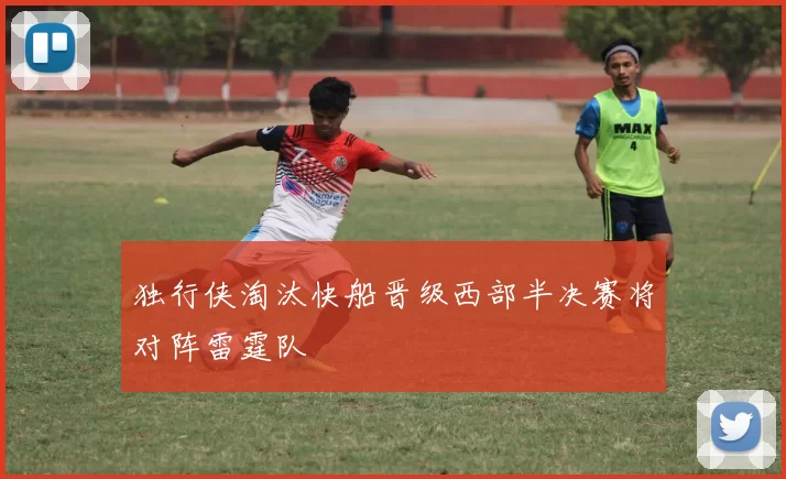 独行侠淘汰快船晋级西部半决赛将对阵雷霆队