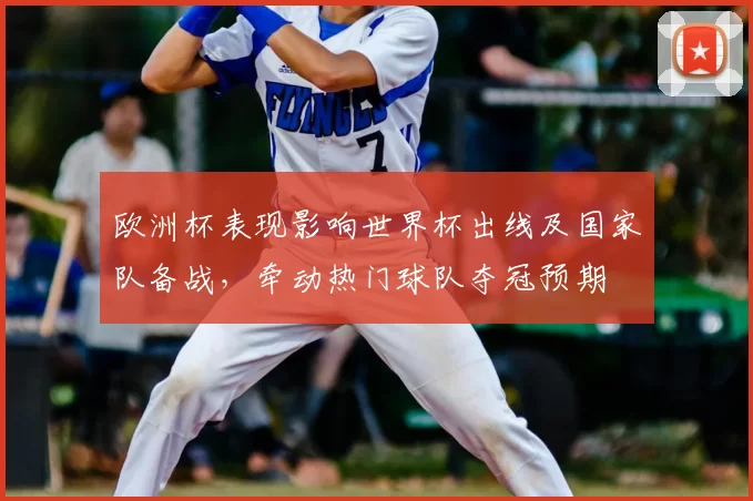 欧洲杯表现影响世界杯出线及国家队备战，牵动热门球队夺冠预期
