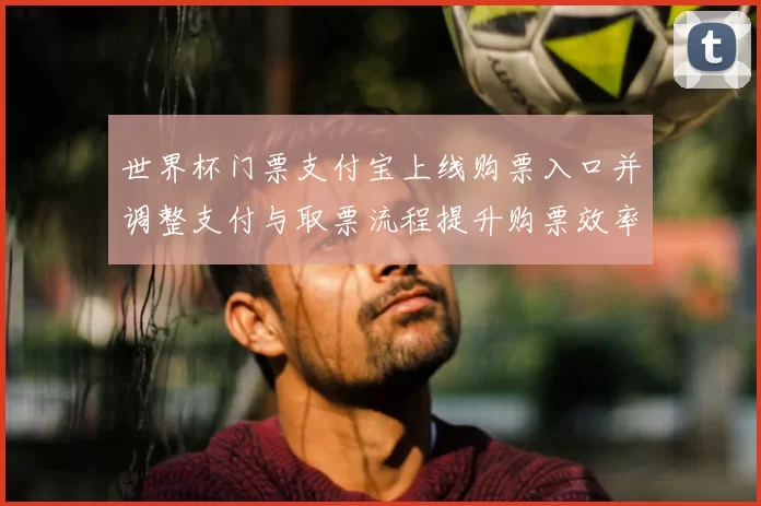 世界杯门票支付宝上线购票入口并调整支付与取票流程提升购票效率