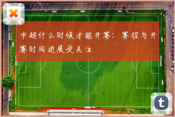 中超什么时候才能开赛：赛程与开赛时间进展受关注