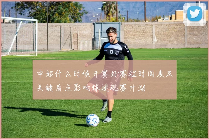 中超什么时候开赛好赛程时间表及关键看点影响球迷观赛计划