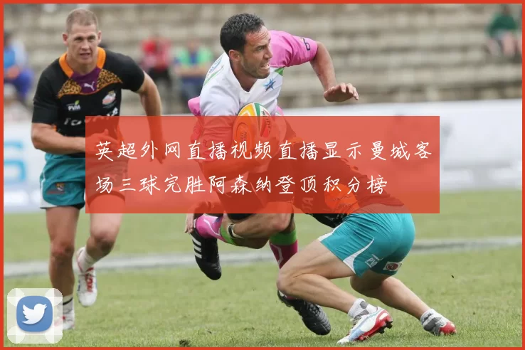 英超外网直播视频直播显示曼城客场三球完胜阿森纳登顶积分榜