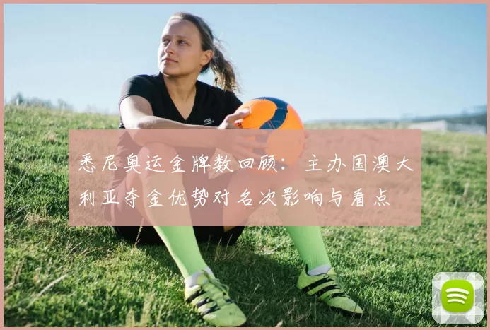 悉尼奥运金牌数回顾：主办国澳大利亚夺金优势对名次影响与看点