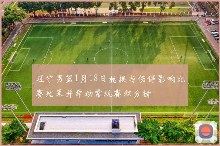 辽宁男篮1月18日轮换与伤停影响比赛结果并牵动常规赛积分榜