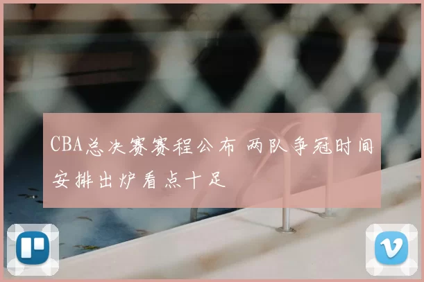 CBA总决赛赛程公布 两队争冠时间安排出炉看点十足