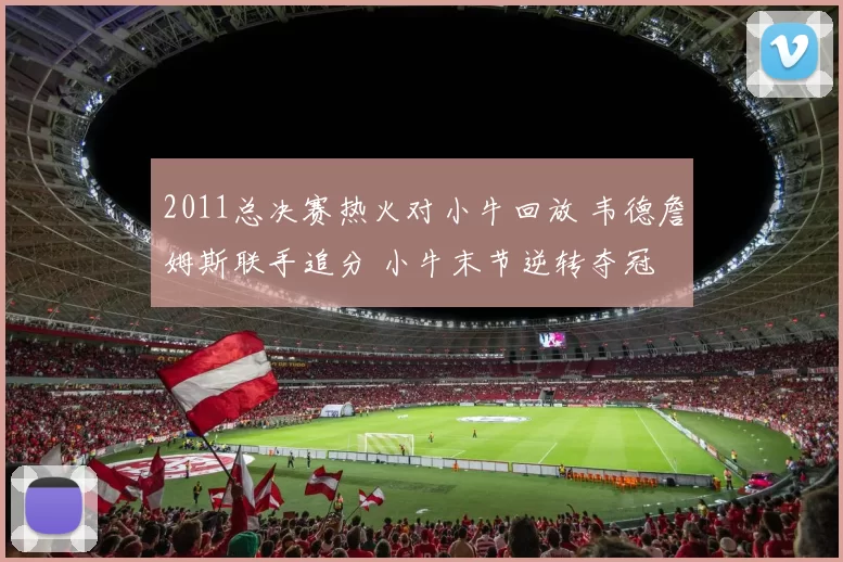 2011总决赛热火对小牛回放 韦德詹姆斯联手追分 小牛末节逆转夺冠